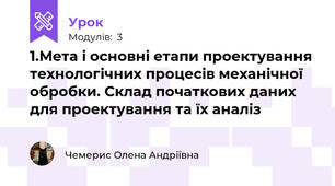 1.Мета і основні етапи проектування технологічних процесів механічної обробки. Склад початкових даних для проектування та їх аналіз