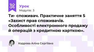 Ти- споживач. Практичне заняття 5 «Захист прав споживачів. Особливості електронного продажу й операцій з кредитною карткою».