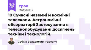 10 Сучасні наземні й космічні телескопи. Астрономічні обсерваторії Застосування в телескопобудуванні досягнень техніки і технологій.