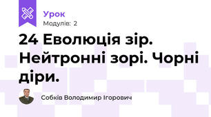 24 Еволюція зір. Нейтронні зорі. Чорні діри.