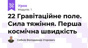 22 Гравітаційне поле. Сила тяжіння. Перша космічна швидкість