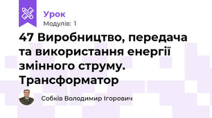 47 Виробництво, передача та використання енергії змінного струму. Трансформатор