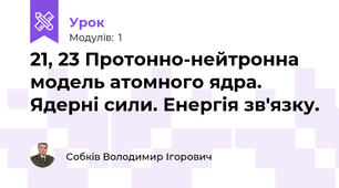 21, 23 Протонно-нейтронна модель атомного ядра. Ядерні сили. Енергія зв'язку. 