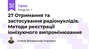 27 Отримання та застосування радіонуклідів. Методи реєстрації іонізуючого випромінювання