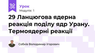 29 Ланцюгова ядерна реакція поділу ядр Урану. Термоядерні реакції
