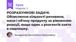  РОЗРАХУНКОВІ ЗАДАЧІ. Обчислення кількості речовини, маси і об'єму продукту за рівнянням реакції, якщо один з реагентів взято в надлишку. 