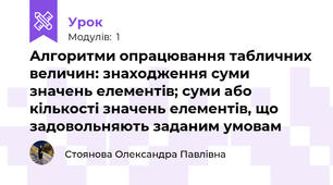 Алгоритми опрацювання табличних величин: знаходження суми значень елементів; суми або кількості значень елементів, що задовольняють заданим умовам
