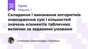 Складання і виконання алгоритмів знаходження сум і кількостей значень елементів табличних величин за заданими умовами 