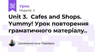 Unit 3.  Cafes and Shops.   Yummy! Урок повторення граматичного матеріалу..