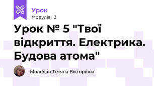 Урок № 5 "Твої відкриття. Електрика. Будова атома"