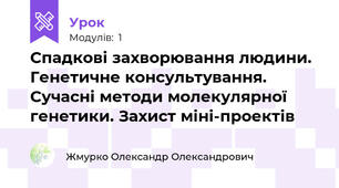 Спадкові захворювання людини. Генетичне консультування. Сучасні методи молекулярної генетики. Захист міні-проектів