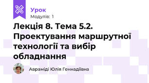 Лекція 8. Тема 5.2. Проектування маршрутної технології та вибір обладнання