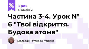 Частина 3-4. Урок № 6 "Твої відкриття. Будова атома"