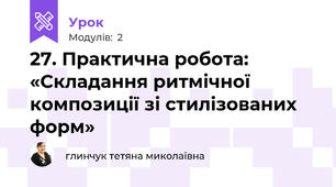 27. Практична робота: «Складання ритмічної композиції зі стилізованих форм»