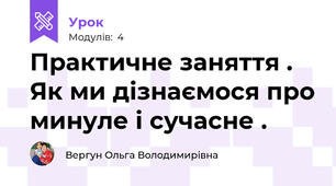 Практичне заняття . Як ми дізнаємося про минуле і сучасне . 