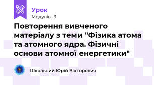 Повторення вивченого матеріалу з теми "Фізика атома та атомного ядра. Фізичні основи атомної енергетики" 