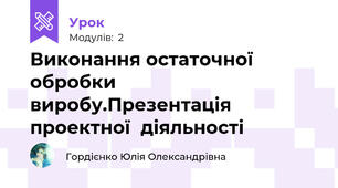 Виконання остаточної обробки виробу.Презентація проектної  діяльності