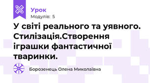 У світі реального та уявного. Стилізація.Створення іграшки фантастичної тваринки.