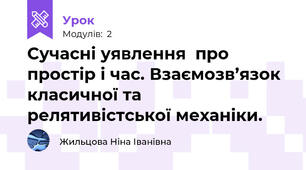 Сучасні уявлення  про простір і час. Взаємозв’язок класичної та релятивістської механіки.