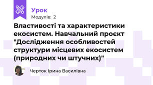 Властивості та характеристики екосистем. Навчальний проєкт  "Дослідження особливостей структури місцевих екосистем (природних чи штучних)"