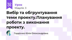 Вибір та обгрунтування теми проекту.Планування роботи з виконання проекту.