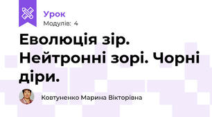 Еволюція зір. Нейтронні зорі. Чорні діри.