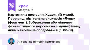 Картинки з виставки. Художній музей. Перегляд: віртуальна екскурсія «Лувр» (фрагмент). Зображення або ліплення фанта­стичного персонажа з мультфільму, який найбільше сподобав­ся (с. 80-81).