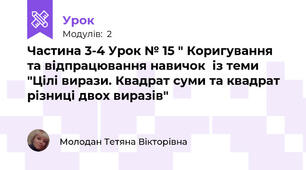 Частина 3-4 Урок № 15 " Коригування та відпрацювання навичок  із теми "Цілі вирази. Квадрат суми та квадрат різниці двох виразів"