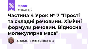 Частина 4 Урок № 7 "Прості та складні речовини. Хімічні формули речовин. Відносна молекулярна маса"