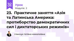 23.  Практичне заняття «Азія та Латинська Америка: протиборство демократичних сил і диктаторських режимів» 
