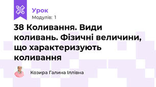 38 Коливання. Види коливань. Фізичні величини, що характеризують коливання