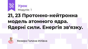 21, 23 Протонно-нейтронна модель атомного ядра. Ядерні сили. Енергія зв'язку. 