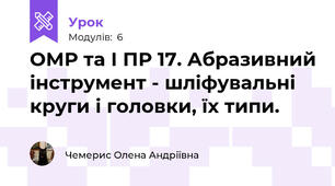 ОМР та І ПР 17. Абразивний інструмент - шліфувальні круги і головки, їх типи.