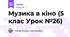Музика в кіно (5 клас Урок №26)