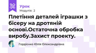 Плетіння деталей іграшки з бісеру на дротяній основі.Остаточна обробка виробу.Захист проекту.