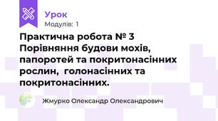Практична робота № 3               Порівняння будови мохів, папоротей та покритонасінних рослин,  голонасінних та покритонасінних.