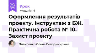 Оформлення результатів проекту. Інструктаж з БЖ. Практична робота № 10. Захист проекту