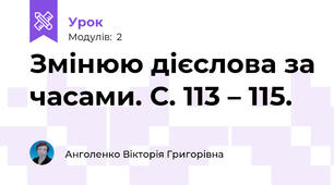Змінюю дієслова за часами. С. 113 – 115.