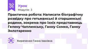 Практична робота: Написати біографічну розвідку про гетьманські й старшинські родини, зокрема про їхніх представниць Гелену Чаплинську, Ганну Сомко, Ганну Золотаренко