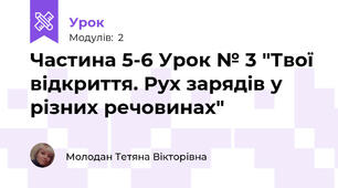 Частина 5-6 Урок № 3 "Твої відкриття. Рух зарядів у різних речовинах"
