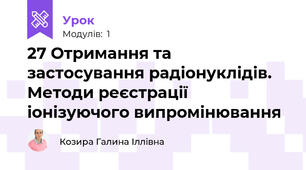 27 Отримання та застосування радіонуклідів. Методи реєстрації іонізуючого випромінювання