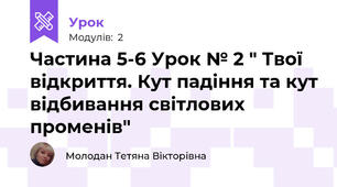 Частина 5-6 Урок № 2 " Твої відкриття. Кут падіння та кут відбивання світлових променів"