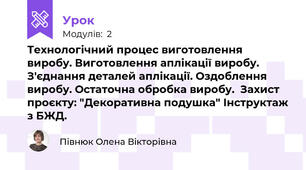 Технологічний процес виготовлення виробу. Виготовлення аплікації виробу. З'єднання деталей аплікації. Оздоблення виробу. Остаточна обробка виробу.  Захист проєкту: "Декоративна подушка" Інструктаж з БЖД.