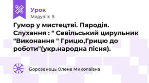 Гумор у мистецтві. Пародія. Слухання : " Севільський цирульник "Виконання " Грицю,Грицю до роботи"(укр.народна пісня).