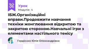 ІБЖ.Організаційні вправи.Продовжити навчання техніки жонглювання відкритою та закритою стороною.Навчальні ігри з елементами настільного тенісу