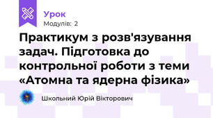 Практикум з розв'язування задач. Підготовка до контрольної роботи з теми «Атомна та ядерна фізика»