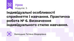 Індивідуальні особливості сприйняття і навчання. Практична робота № 6. Визначення індивідуального стилю навчання.