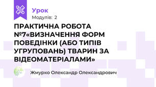 ПРАКТИЧНА РОБОТА №7«ВИЗНАЧЕННЯ ФОРМ ПОВЕДІНКИ (АБО ТИПІВ УГРУПОВАНЬ) ТВАРИН ЗА ВІДЕОМАТЕРІАЛАМИ»