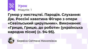Гумор у мистецтві. Пародія. Слухання: Дж. Россіні каватина Фігаро з опери «Севільський цирульник». Виконання: «Грицю, Грицю, до роботи» (українська народна пісня) (с. 94-95).