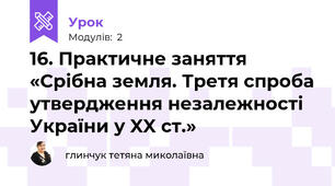 16. Практичне заняття «Срібна земля. Третя спроба утвердження незалежності України у XX ст.»
